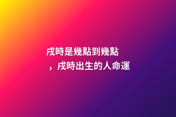 戌時是幾點到幾點，戌時出生的人命運